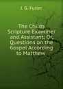 The Childs Scripture Examiner and Assistant; Or, Questions on the Gospel According to Matthew . - J.G. Fuller