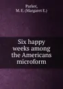 Six happy weeks among the Americans microform - Margaret E. Parker