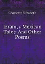 Izram, a Mexican Tale;: And Other Poems. - Elizabeth Charlotte