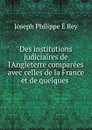 Des institutions judiciaires de l.Angleterre comparees avec celles de la France et de quelques . - Joseph Philippe É Rey