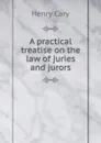 A practical treatise on the law of juries and jurors - Henry Cary