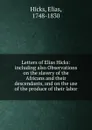 Letters of Elias Hicks: including also Observations on the slavery of the Africans and their descendants, and on the use of the produce of their labor - Elias Hicks