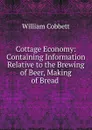 Cottage Economy: Containing Information Relative to the Brewing of Beer, Making of Bread . - Cobbett William