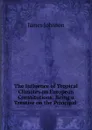 The Influence of Tropical Climates on European Constitutions: Being a Treatise on the Principal . - James Johnson
