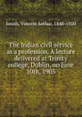 The Indian civil service as a profession. A lecture delivered at Trinity college, Dublin, on June 10th, 1903 - Smith Vincent Arthur