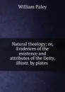 Natural theology; or, Evidences of the existence and attributes of the Deity, illustr. by plates . - William Paley