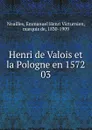 Henri de Valois et la Pologne en 1572. 03 - Emmanuel Henri Victurnien Noailles