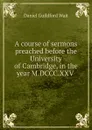 A course of sermons preached before the University of Cambridge, in the year M.DCCC.XXV . - Daniel Guildford Wait