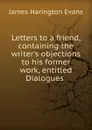 Letters to a friend, containing the writer.s objections to his former work, entitled Dialogues . - James Harington Evans