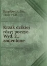 Krzak dzikiej rozy; poezye. Wyd. 2., zmienione - Jan Kasprowicz