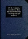 De la religion, consideree dans ses rapports avec l.ordre politique et civil - Hugues Félicité R. de Lamennais