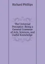 The Universal Preceptor: Being a General Grammar of Arts, Sciences, and Useful Knowledge . - Richard Phillips