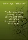 The Ecclesiastical History of the Second and Third Centuries: Illustrated from the Writings of . - John Kaye
