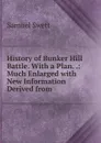 History of Bunker Hill Battle. With a Plan. .: Much Enlarged with New Information Derived from . - Samuel Swett