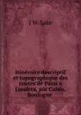 Itineraire descriptif et topographique des routes de Paris a Londres, par Calais, Boulogne . - J.W. Lake