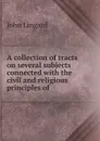 A collection of tracts on several subjects connected with the civil and religious principles of . - John Lingard