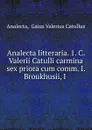 Analecta litteraria. 1. C. Valerii Catulli carmina sex priora cum comm. I. Broukhusii, I . - Gaius Valerius Catullus Analecta