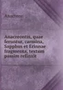 Anacreontis, quae feruntur, carmina, Sapphus et Erinnae fragmenta, textum passim refinxit . - Anacreon