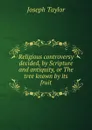 Religious controversy decided, by Scripture and antiquity, or The tree known by its fruit - Joseph Taylor