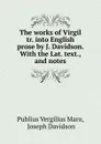 The works of Virgil tr. into English prose by J. Davidson. With the Lat. text., and notes - Publius Vergilius Maro