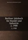 Berliner Jahrbuch fur Handel und Industrie. 2, 1908 - Korporation der Kaufmannschaft von Berlin