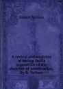 A review and analyisis of bishop Bull.s exposition of the doctrine of justification, by R. Nelson - Robert Nelson
