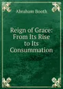 Reign of Grace: From Its Rise to Its Consummation - Abraham Booth