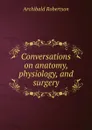 Conversations on anatomy, physiology, and surgery - Archibald Robertson