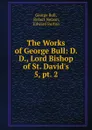 The Works of George Bull: D. D., Lord Bishop of St. David.s. 5, pt. 2 - George Bull