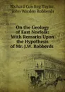 On the Geology of East Norfolk: With Remarks Upon the Hypothesis of Mr. J.W. Robberds . - Richard Cowling Taylor