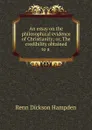 An essay on the philosophical evidence of Christianity; or, The credibility obtained to a . - Renn Dickson Hampden