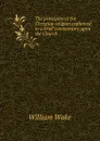 The principles of the Christian religion explained: in a brief commentary upon the Church . - William Wake