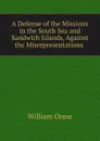 A Defense of the Missions in the South Sea and Sandwich Islands, Against the Misrepresentations . - William Orme