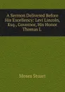 A Sermon Delivered Before His Excellency: Levi Lincoln, Esq., Governor, His Honor Thomas L . - Moses Stuart