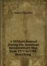 A Military Journal During the American Revolutionary War, from 1775 to 1783: Describing . - James Thacher