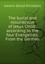 The burial and resurrection of Jesus Christ, according to the four Evangelists. From the German - Johann David Michaelis