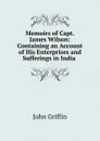 Memoirs of Capt. James Wilson: Containing an Account of His Enterprises and Sufferings in India . - John Griffin