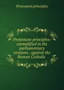 Protestant principles: exemplified in the parliamentary orations . against the Roman Catholic . - Protestant principles