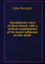 Introductory view of short-hand, with a critical examination of its moral influence on the mind . - John Bennett