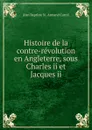 Histoire de la contre-revolution en Angleterre, sous Charles ii et Jacques ii - Jean Baptiste N. Armand Carrel