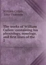 The works of William Cullen: containing his physiology, nosology, and first lines of the . 2 - William Cullen