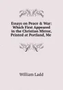 Essays on Peace . War: Which First Appeared in the Christian Mirror, Printed at Portland, Me . - William Ladd