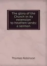 The glory of the Church in its extension to heathen lands: a sermon - Thomas Robinson