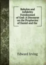 Babylon and Infidelity Foredoomed of God: A Discourse on the Prophecies of Daniel and the . - Irving Edward