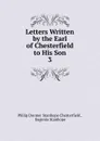 Letters Written by the Earl of Chesterfield to His Son. 3 - Philip Dormer Stanhope Chesterfield