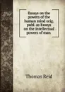 Essays on the powers of the human mind orig. publ. as Essays on the intellectual powers of man . - Thomas Reid