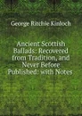 Ancient Scottish Ballads: Recovered from Tradition, and Never Before Published: with Notes . - George Ritchie Kinloch