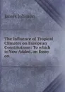 The Influence of Tropical Climates on European Constitutions: To which is Now Added, an Essay on . - James Johnson