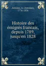 Histoire des emigres francais, depuis 1789, jusqu.en 1828 - Antoine Antoine