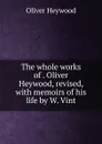 The whole works of . Oliver Heywood, revised, with memoirs of his life by W. Vint. - Oliver Heywood